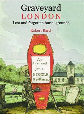 Graveyard London: Lost and Forgotten Burial Grounds by Robert Bard