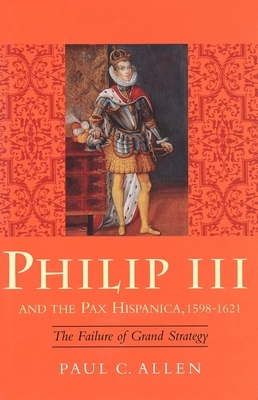Philip III and the Pax Hispanica, 1598-1621: The Failure of Grand Strategy by Paul Allen