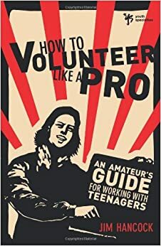 How to Volunteer Like a Pro: An Amateur S Guide for Working with Teenagers by Jim Hancock