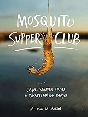 Mosquito Supper Club: Cajun Recipes from a Disappearing Bayou by Melissa M. Martin