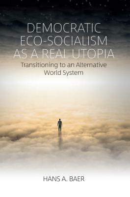 Democratic Eco-Socialism as a Real Utopia: Transitioning to an Alternative World System by Hans a. Baer