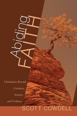 Abiding Faith: Christianity Beyond Certainty, Anxiety, and Violence by Scott Cowdell