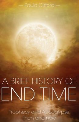 A Brief History of End Time: Prophecy and Apocalypse, then and now by Paula Clifford