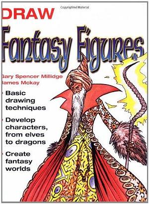 Draw Fantasy Figures: Basic Drawing Techniques - Develop Characters from Elves to Dragons - Create Fantasy Worlds by James McKay, Gary Spencer Millidge