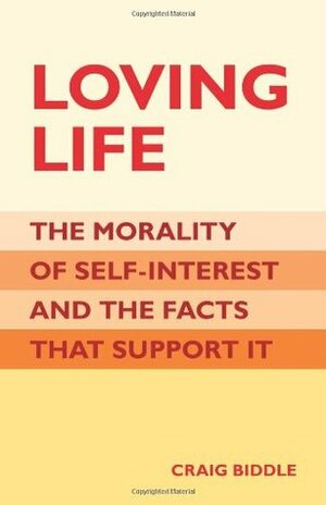 Loving Life: The Morality of Self-Interest and the Facts That Support It by Craig Biddle