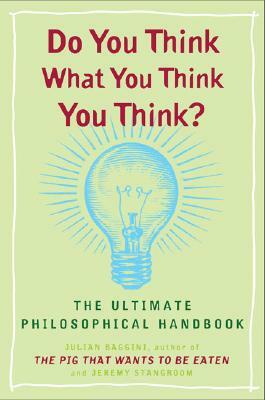 Do You Think What You Think You Think?: The Ultimate Philosophical Handbook by Julian Baggini, Jeremy Stangroom