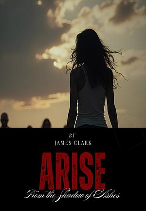 Arise from the Shadow of Ashes by James Clark