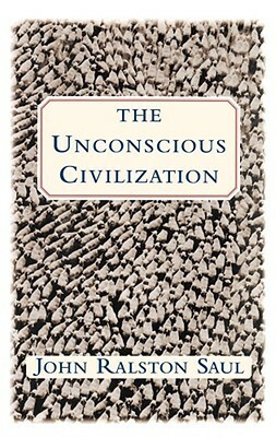 The Unconscious Civilization by John Ralston Saul