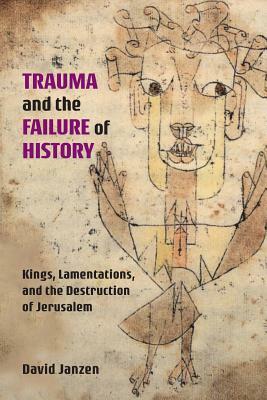 Trauma and the Failure of History: Kings, Lamentations, and the Destruction of Jerusalem by David Janzen