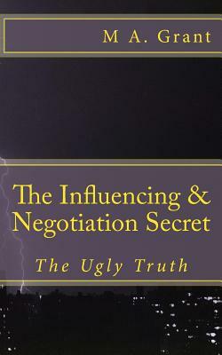 The Influencing & Negotiation Secret - The Ugly Truth by M.A. Grant