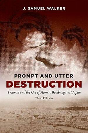 Prompt and Utter Destruction, Third Edition: Truman and the Use of Atomic Bombs against Japan by J. Samuel Walker