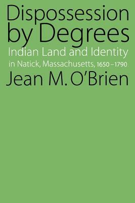 Dispossession by Degrees: Indian Land and Identity in Natick, Massachusetts, 1650-1790 by Jean M. O'Brien