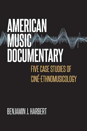 American Music Documentary: Five Case Studies of Ciné-Ethnomusicology by Benjamin J. Harbert