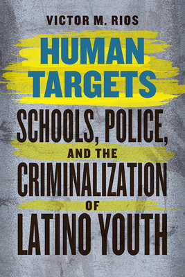 Human Targets: Schools, Police, and the Criminalization of Latino Youth by Victor M. Rios