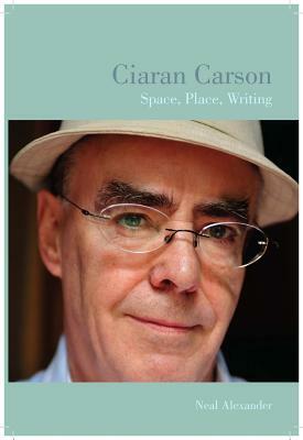 Ciaran Carson: Space, Place, Writing by Neal Alexander