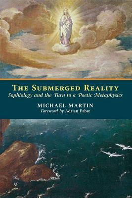 The Submerged Reality: Sophiology and the Turn to a Poetic Metaphysics by Michael Martin