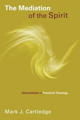 The Mediation of the Spirit: Interventions in Practical Theology by Mark J. Cartledge