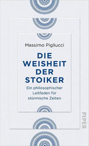 Die Weisheit der Stoiker: ein philosophischer Leitfaden für stürmische Zeiten by Massimo Pigliucci