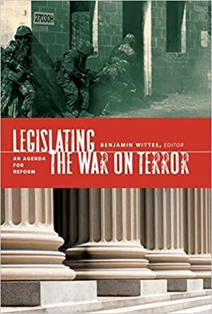 Legislating the War on Terror: An Agenda for Reform by Benjamin Wittes