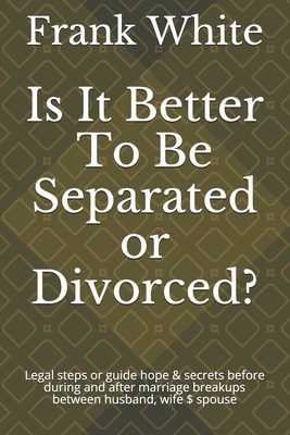 Is It Better To Be Separated or Divorced?: Legal steps or guide hope & secrets before during and after marriage breakups between husband, wife $ spous by Frank White
