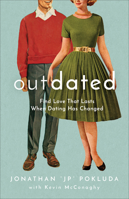Outdated: Find Love That Lasts When Dating Has Changed by Kevin McConaghy, Jonathan "JP" Pokluda