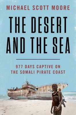 The Desert and the Sea: 977 Days Captive on the Somali Pirate Coast by Michael Scott Moore