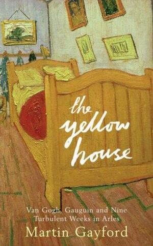 The Yellow House: Van Gogh, Gaugin And Nine Turbulent Weeks In Arles by Martin Gayford