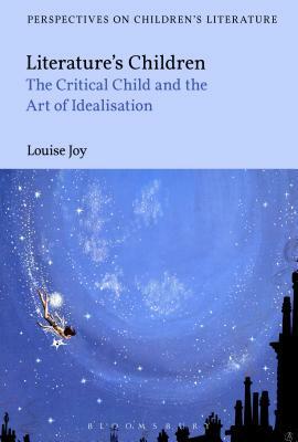 Literature's Children: The Critical Child and the Art of Idealization by Louise Joy