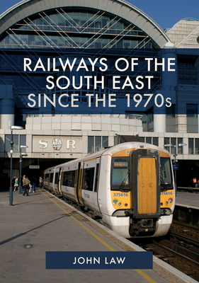 Railways of the South East Since the 1970s by John Law