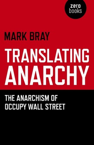 Translating Anarchy: The Anarchism of Occupy Wall Street by Mark Bray