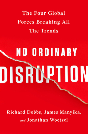 No Ordinary Disruption: The Four Global Forces Breaking All the Trends by James Maniyka, Richard Dobbs, Jonathan Woetzel