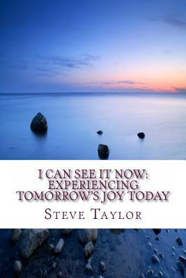 I Can See It Now: Experiencing Tomorrow's JOY Today by Steve Taylor