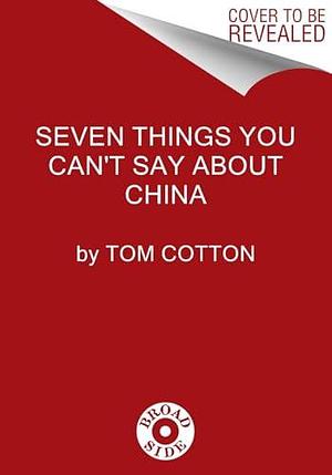 Seven Things You Can't Say About China by Tom Cotton, Tom Cotton