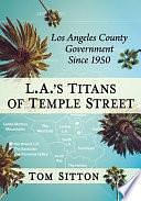 L.A.'s Titans of Temple Street: Los Angeles County Government Since 1950 by Tom Sitton