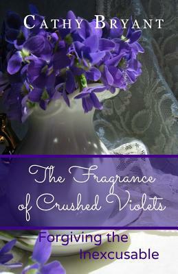 The Fragrance of Crushed Violets: Forgiving the Inexcusable by Cathy Bryant