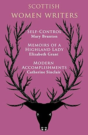 Scottish Women Writers: Self-Control / Memoirs of a Highland Lady / Modern Accomplishments by Catherine Sinclair, Mary Brunton, Elizabeth Grant