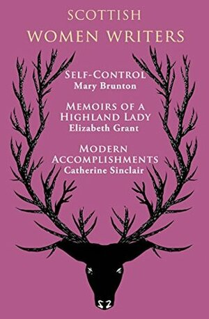 Scottish Women Writers: Self-Control / Memoirs of a Highland Lady / Modern Accomplishments by Elizabeth Grant, Catherine Sinclair, Mary Brunton