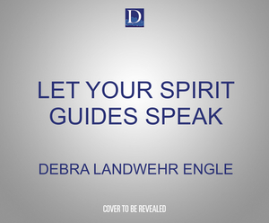 Let Your Spirit Guides Speak: A Simple Guide for a Life of Purpose, Abundance, and Joy by Debra Landwehr Engle