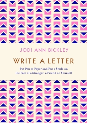 Write a Letter: Put Pen to Paper and Put a Smile on the Face of a Stranger, a Friend or Yourself by Jodi Ann Bickley