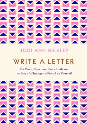 Write a Letter: Put Pen to Paper and Put a Smile on the Face of a Stranger, a Friend or Yourself by Jodi Ann Bickley
