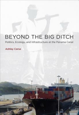 Beyond the Big Ditch: Politics, Ecology, and Infrastructure at the Panama Canal by Ashley Carse