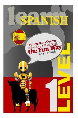 Learn Spanish: The Beginners Course to Becoming a Fluent Speaker, the Fun Way by Juan Garcia