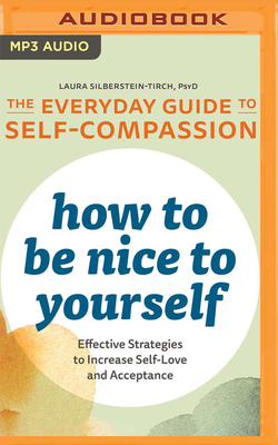 How to Be Nice to Yourself: The Everyday Guide to Self-Compassion: Effective Strategies to Increase Self-Love and Acceptance by Laura Silberstein-Tirch