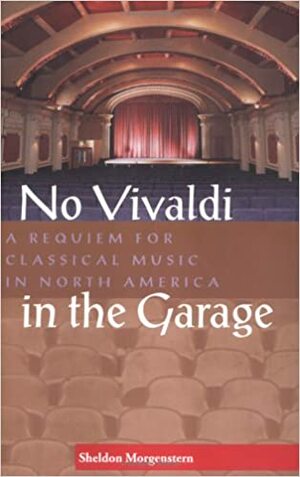 No Vivaldi in the Garage: A Requiem for Classical Music in North America by Sheldon Morgenstern