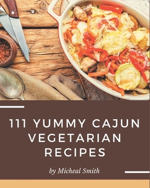 111 Yummy Cajun Vegetarian Recipes: Greatest Yummy Cajun Vegetarian Cookbook of All Time by Micheal Smith