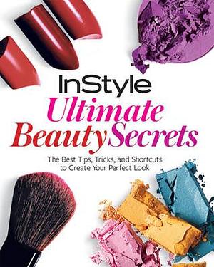 InStyle: Ultimate Beauty Secrets: The Best Tips, Tricks, and Shortcuts to Create Your Perfect Look by InStyle Magazine, InStyle Magazine