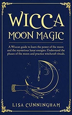 Wicca Moon Magic: A Wiccan Guide to Learn the Power of the Moon and the Mysterious Lunar Energies, Understand the Phases of the Moon, and Practice Witchcraft Rituals by Lisa Cunningham