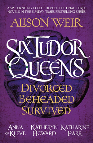 Six Tudor Queens: Divorced, Beheaded, Survived by Alison Weir