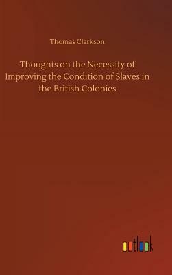 Thoughts on the Necessity of Improving the Condition of Slaves in the British Colonies by Thomas Clarkson