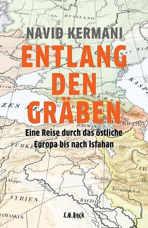 Entlang den Gräben: Eine Reise durch das östliche Europa bis nach Isfahan by Navid Kermani